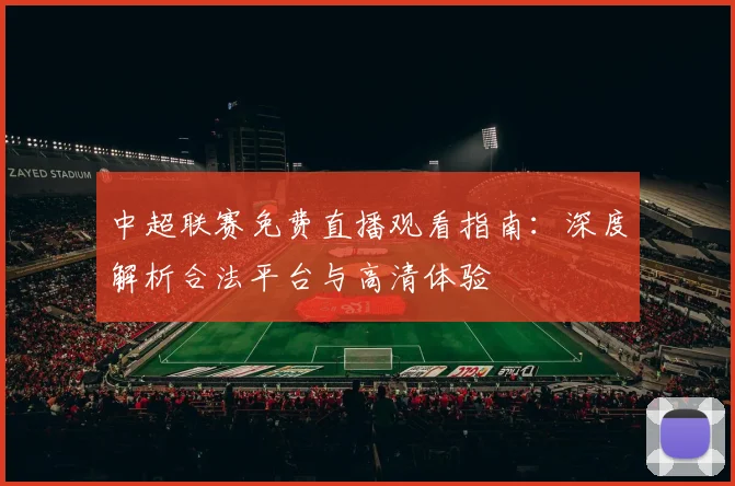 中超联赛免费直播观看指南:深度解析合法平台与高清体验