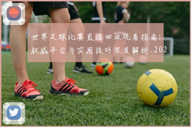 世界足球比赛直播回放观看指南:权威平台与实用技巧深度解析_20260609201515