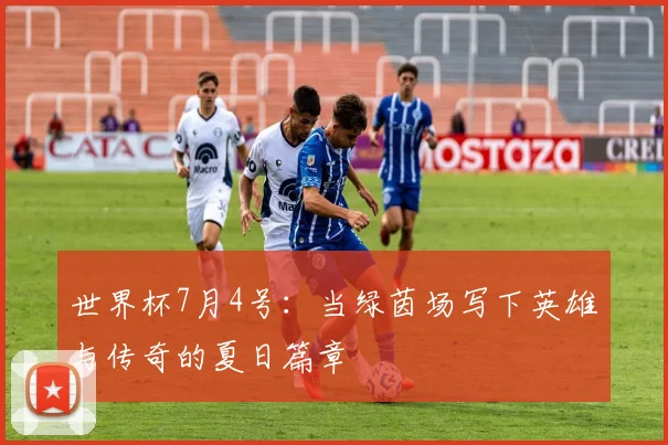 世界杯7月4号：当绿茵场写下英雄与传奇的夏日篇章