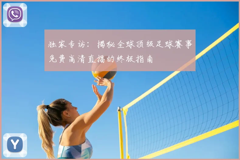 独家专访：揭秘全球顶级足球赛事免费高清直播的终极指南