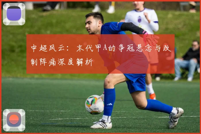中超风云:末代甲A的争冠悬念与改制阵痛深度解析