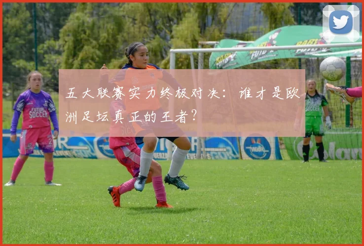 五大联赛实力终极对决:谁才是欧洲足坛真正的王者?