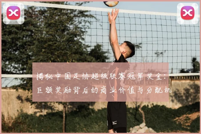 揭秘中国足协超级联赛冠军奖金:巨额奖励背后的商业价值与分配机制