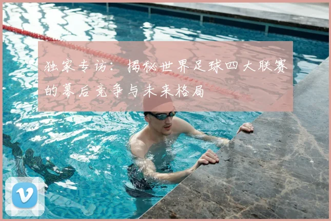 独家专访：揭秘世界足球四大联赛的幕后竞争与未来格局