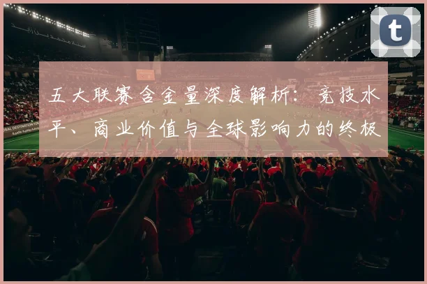 五大联赛含金量深度解析:竞技水平、商业价值与全球影响力的终极对决