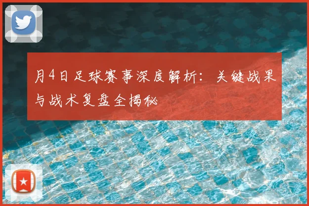月4日足球赛事深度解析:关键战果与战术复盘全揭秘