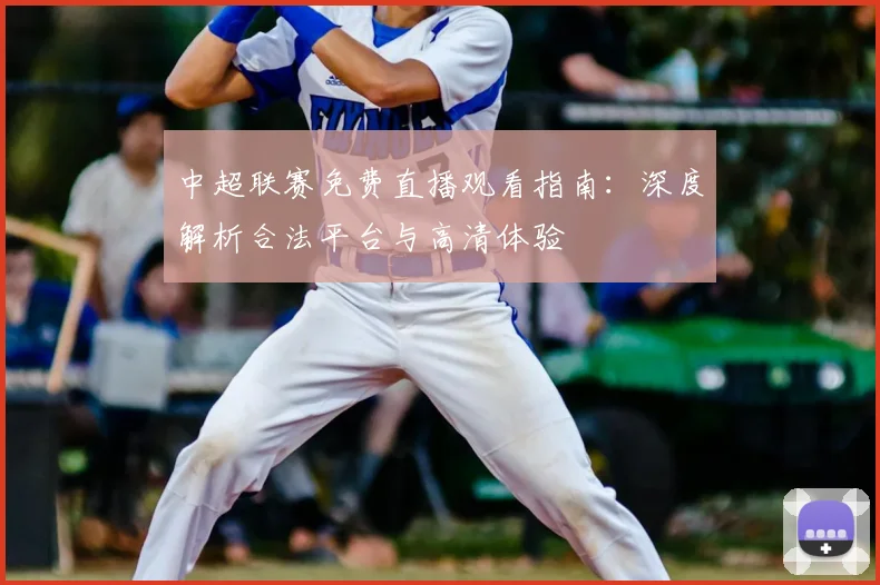 中超联赛免费直播观看指南：深度解析合法平台与高清体验