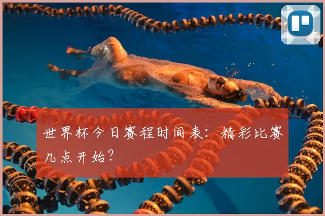 世界杯今日赛程时间表:精彩比赛几点开始?