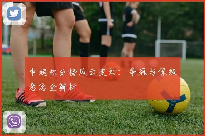 中超积分榜风云变幻:争冠与保级悬念全解析