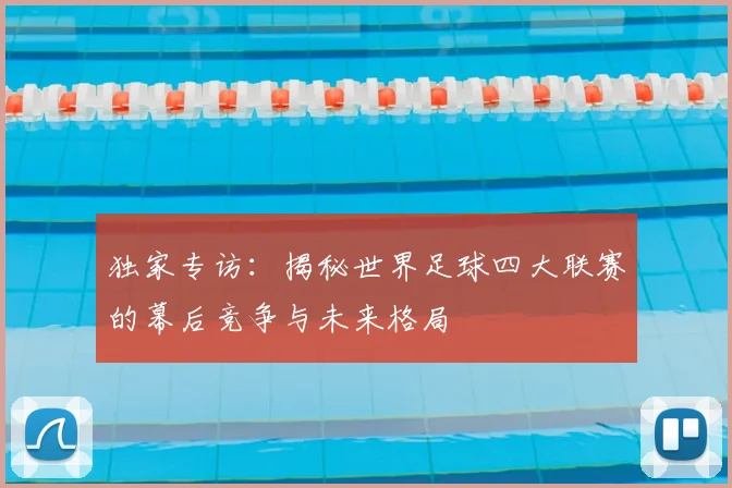 独家专访:揭秘世界足球四大联赛的幕后竞争与未来格局