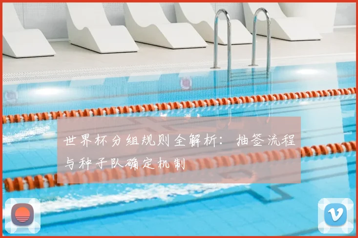 世界杯分组规则全解析:抽签流程与种子队确定机制
