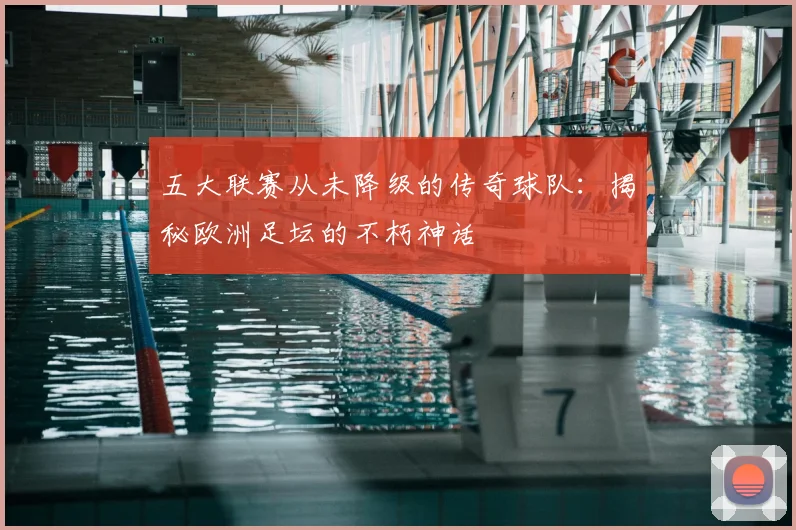 五大联赛从未降级的传奇球队:揭秘欧洲足坛的不朽神话