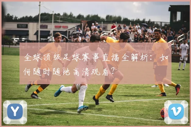 全球顶级足球赛事直播全解析:如何随时随地高清观看?