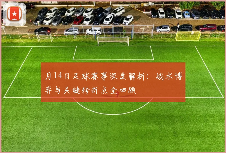 月14日足球赛事深度解析:战术博弈与关键转折点全回顾