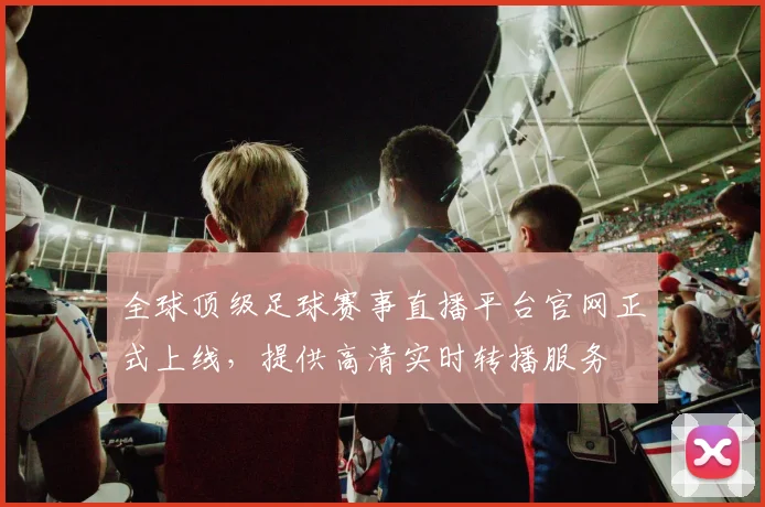 全球顶级足球赛事直播平台官网正式上线,提供高清实时转播服务