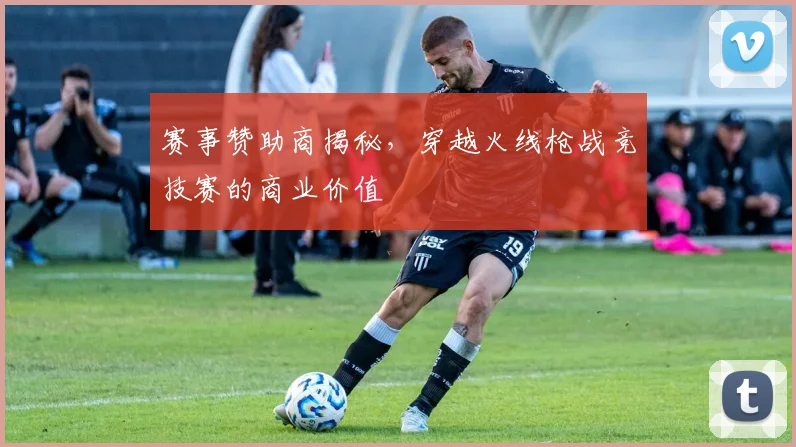 赛事赞助商揭秘，穿越火线枪战竞技赛的商业价值