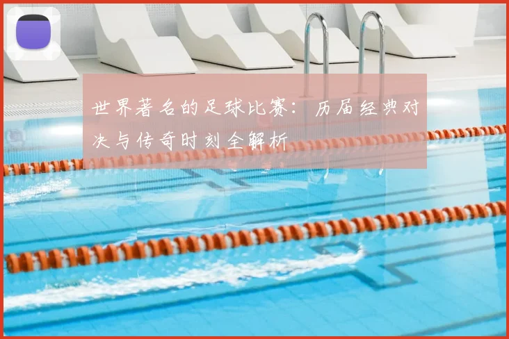 世界著名的足球比赛:历届经典对决与传奇时刻全解析