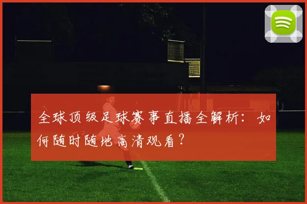 全球顶级足球赛事直播全解析:如何随时随地高清观看?