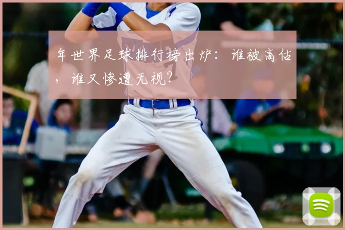 年世界足球排行榜出炉:谁被高估,谁又惨遭无视?