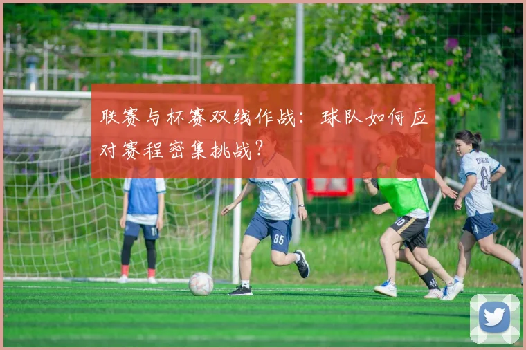 联赛与杯赛双线作战:球队如何应对赛程密集挑战?