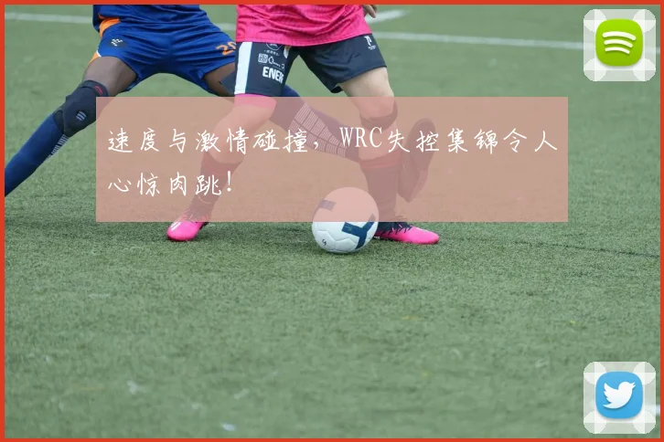 速度与激情碰撞,WRC失控集锦令人心惊肉跳!