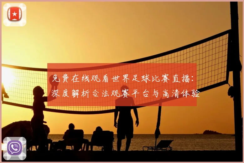 免费在线观看世界足球比赛直播:深度解析合法观赛平台与高清体验攻略
