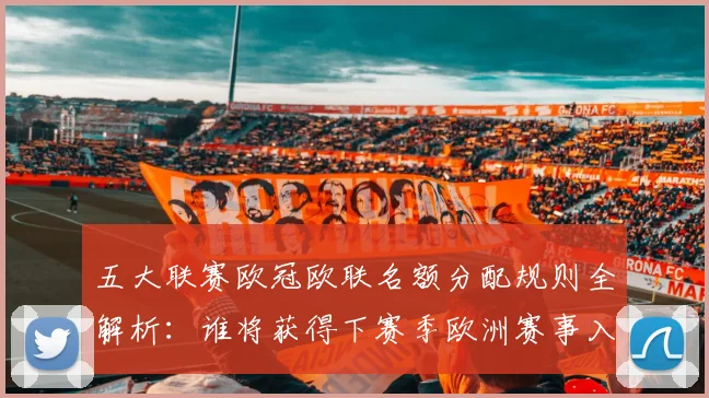 五大联赛欧冠欧联名额分配规则全解析:谁将获得下赛季欧洲赛事入场券?