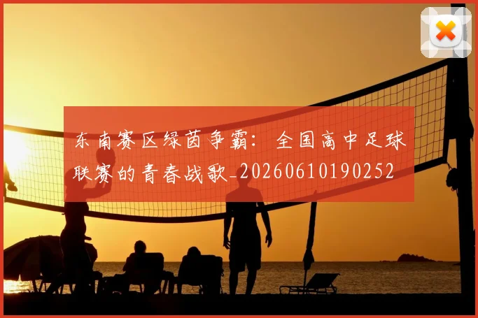 东南赛区绿茵争霸：全国高中足球联赛的青春战歌_20260610190252