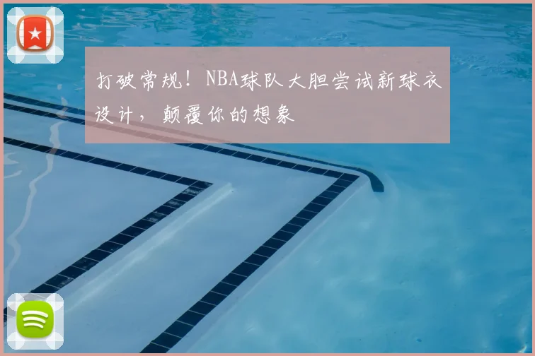 打破常规！NBA球队大胆尝试新球衣设计，颠覆你的想象