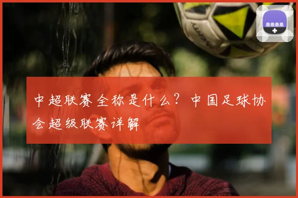 中超联赛全称是什么?中国足球协会超级联赛详解