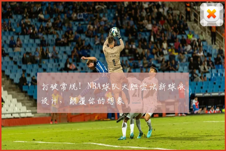 打破常规！NBA球队大胆尝试新球衣设计，颠覆你的想象