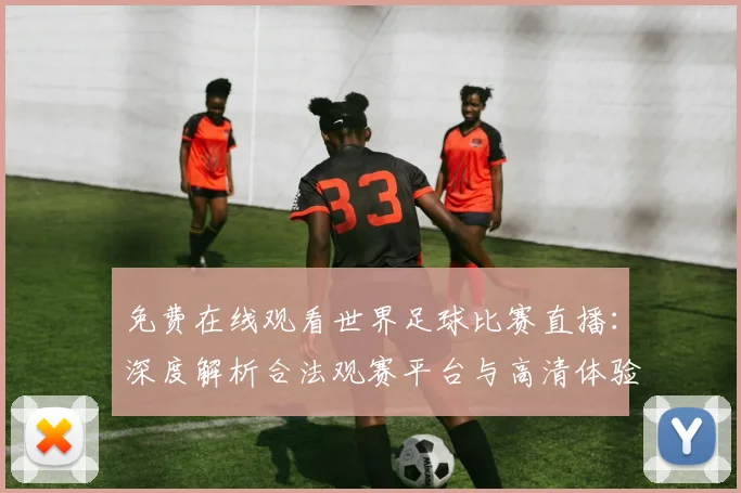 免费在线观看世界足球比赛直播：深度解析合法观赛平台与高清体验攻略