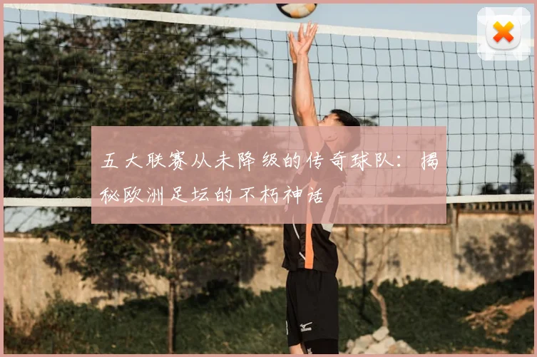 五大联赛从未降级的传奇球队：揭秘欧洲足坛的不朽神话