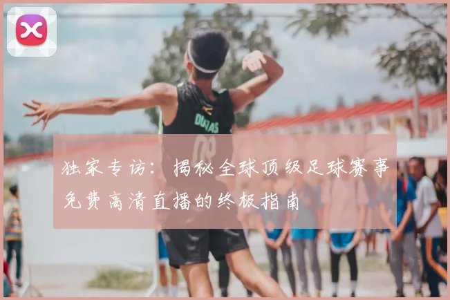 独家专访:揭秘全球顶级足球赛事免费高清直播的终极指南
