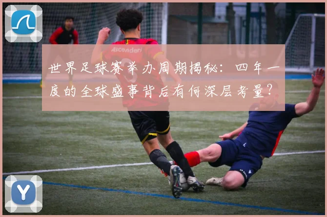 世界足球赛举办周期揭秘:四年一度的全球盛事背后有何深层考量?