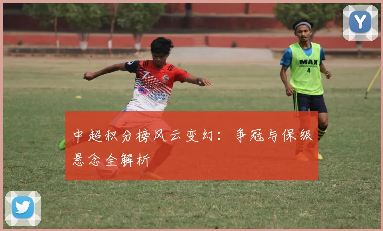 中超积分榜风云变幻：争冠与保级悬念全解析